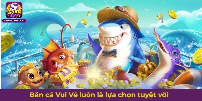 Bắn cá Vui Vẻ luôn là lựa chọn tuyệt vời cho những trải nghiệm
