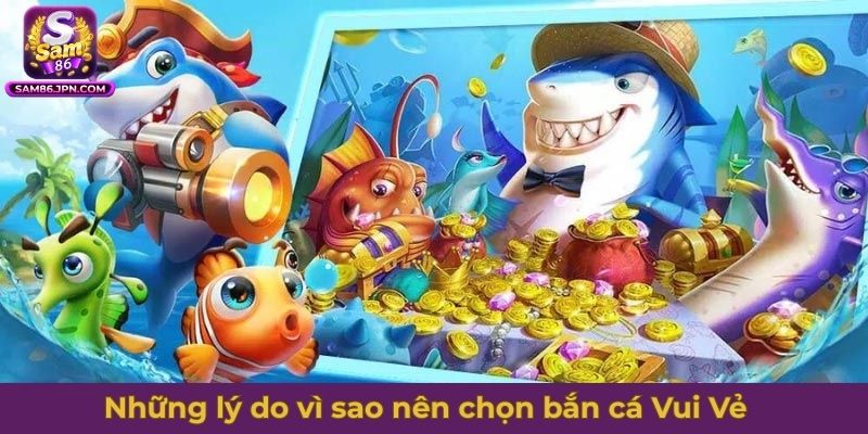 Những lý do vì sao nên chọn bắn cá Vui Vẻ để trải nghiệm
