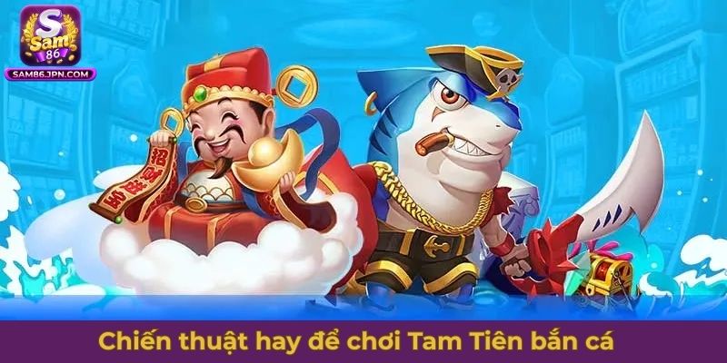 Chiến thuật hay để chơi Tam Tiên bắn cá hiệu quả hơn