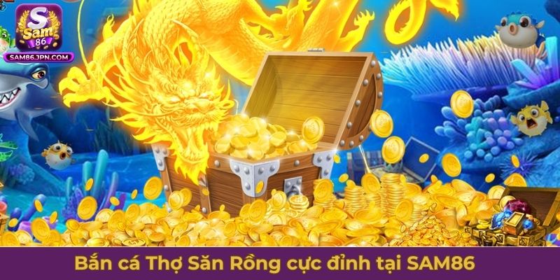 Trải nghiệm bắn cá Thợ Săn Rồng cực đỉnh tại SAM86
